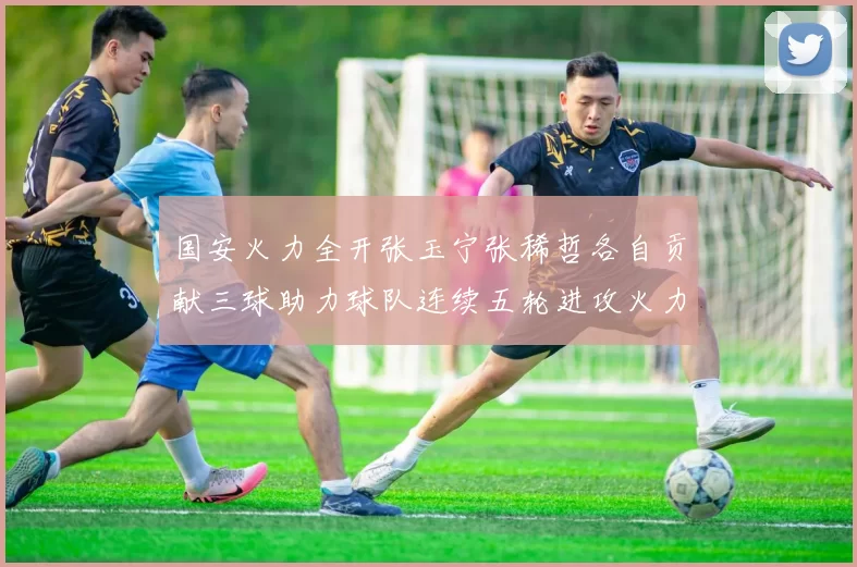 国安火力全开张玉宁张稀哲各自贡献三球助力球队连续五轮进攻火力猛增