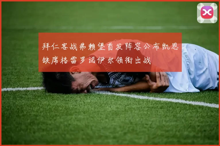 拜仁客战弗赖堡首发阵容公布凯恩缺席格雷罗诺伊尔领衔出战